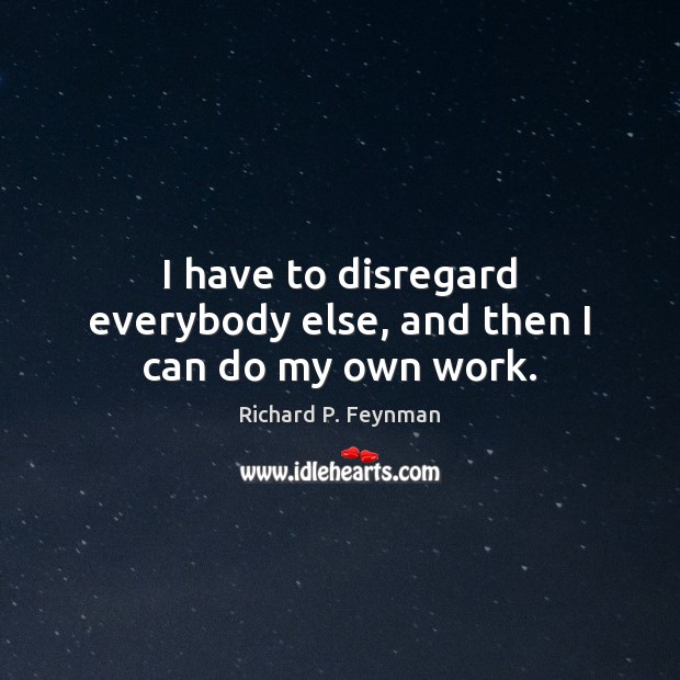I have to disregard everybody else, and then I can do my own work. Richard P. Feynman Picture Quote