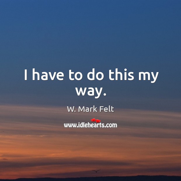I have to do this my way. W. Mark Felt Picture Quote