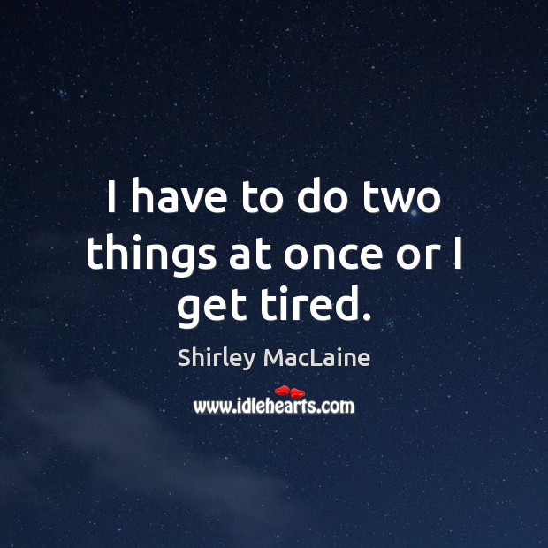 I have to do two things at once or I get tired. Shirley MacLaine Picture Quote