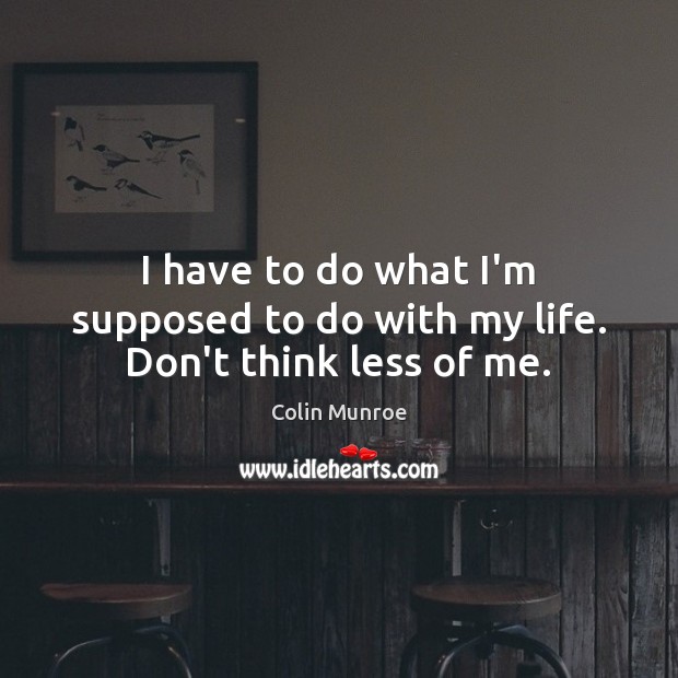 I have to do what I’m supposed to do with my life. Don’t think less of me. Colin Munroe Picture Quote