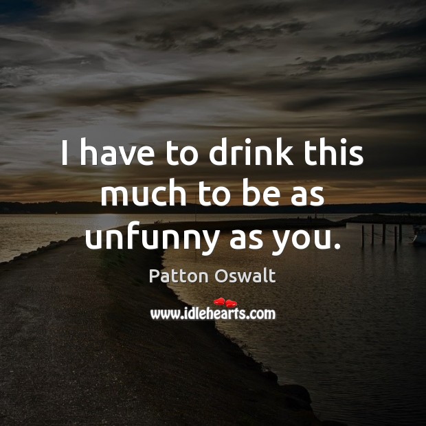 I have to drink this much to be as unfunny as you. Patton Oswalt Picture Quote