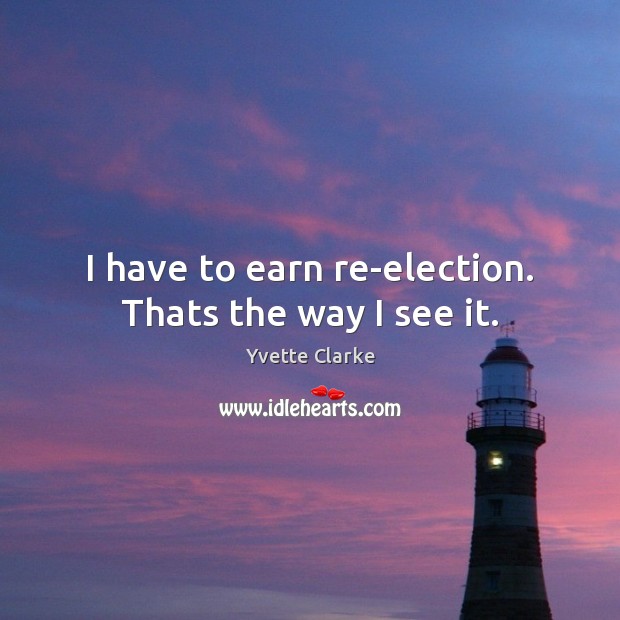 I have to earn re-election. Thats the way I see it. Image