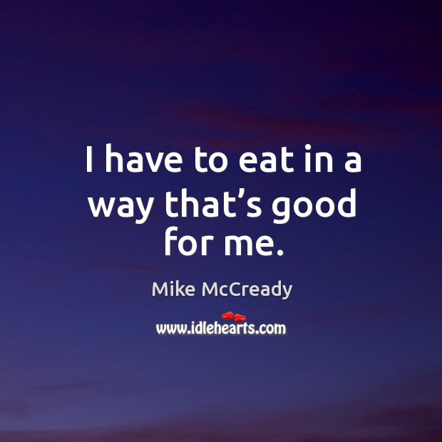 I have to eat in a way that’s good for me. Mike McCready Picture Quote
