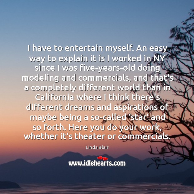 I have to entertain myself. An easy way to explain it is Linda Blair Picture Quote