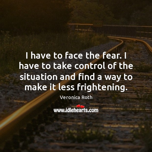 I have to face the fear. I have to take control of Veronica Roth Picture Quote