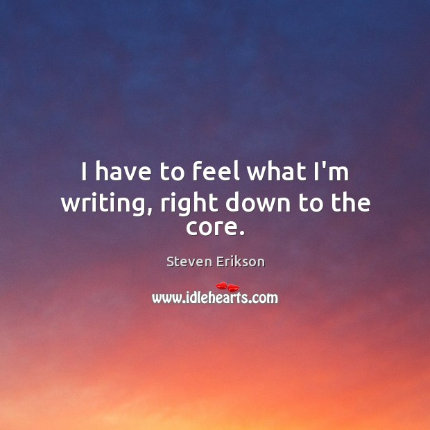 I have to feel what I’m writing, right down to the core. Steven Erikson Picture Quote