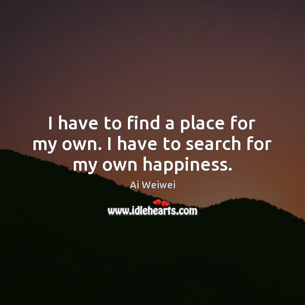 I have to find a place for my own. I have to search for my own happiness. Ai Weiwei Picture Quote