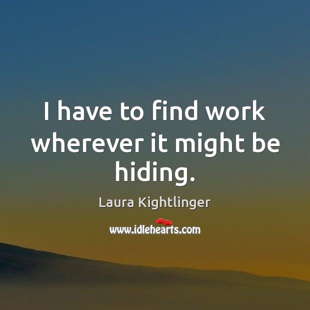 I have to find work wherever it might be hiding. Laura Kightlinger Picture Quote
