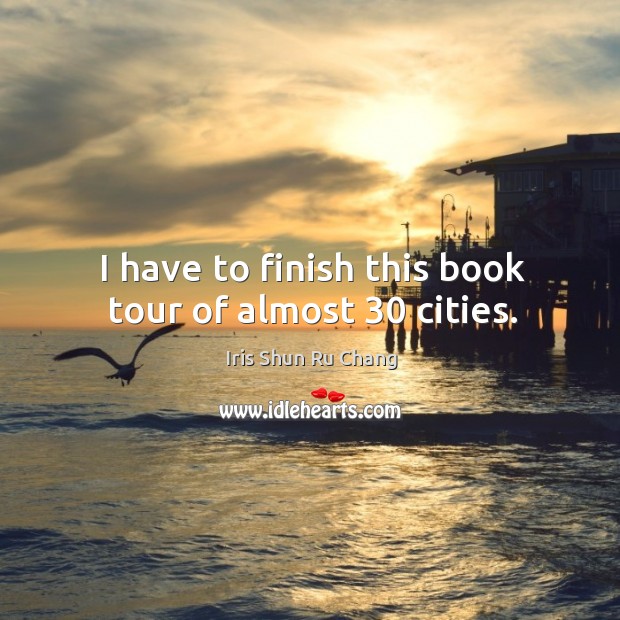 I have to finish this book tour of almost 30 cities. Iris Shun Ru Chang Picture Quote