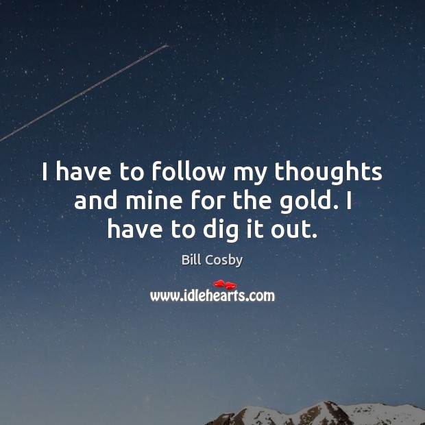 I have to follow my thoughts and mine for the gold. I have to dig it out. Bill Cosby Picture Quote