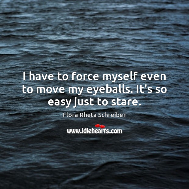I have to force myself even to move my eyeballs. It’s so easy just to stare. Flora Rheta Schreiber Picture Quote
