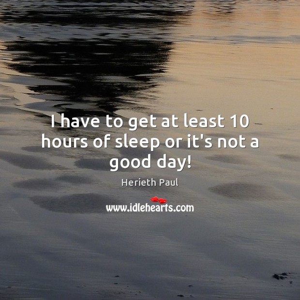 I have to get at least 10 hours of sleep or it’s not a good day! Herieth Paul Picture Quote