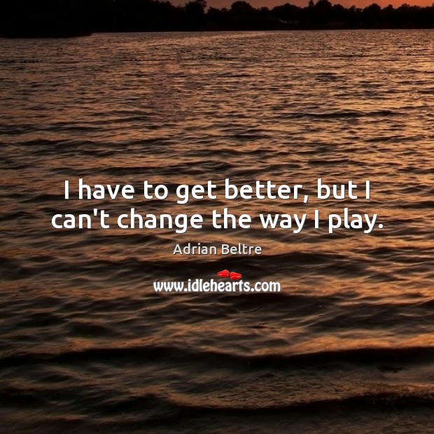 I have to get better, but I can’t change the way I play. Image