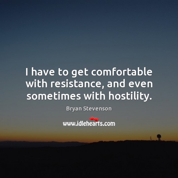 I have to get comfortable with resistance, and even sometimes with hostility. Bryan Stevenson Picture Quote