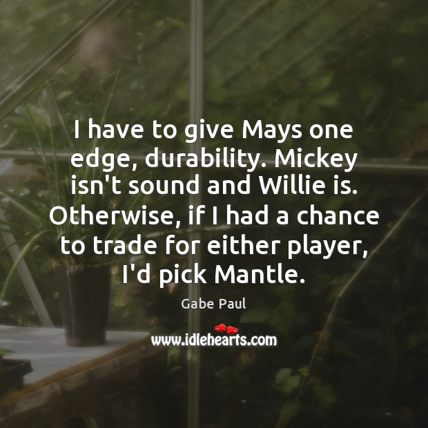 I have to give Mays one edge, durability. Mickey isn’t sound and Gabe Paul Picture Quote