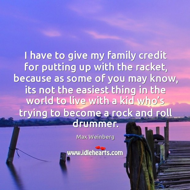 I have to give my family credit for putting up with the racket, because as some of you may know Max Weinberg Picture Quote