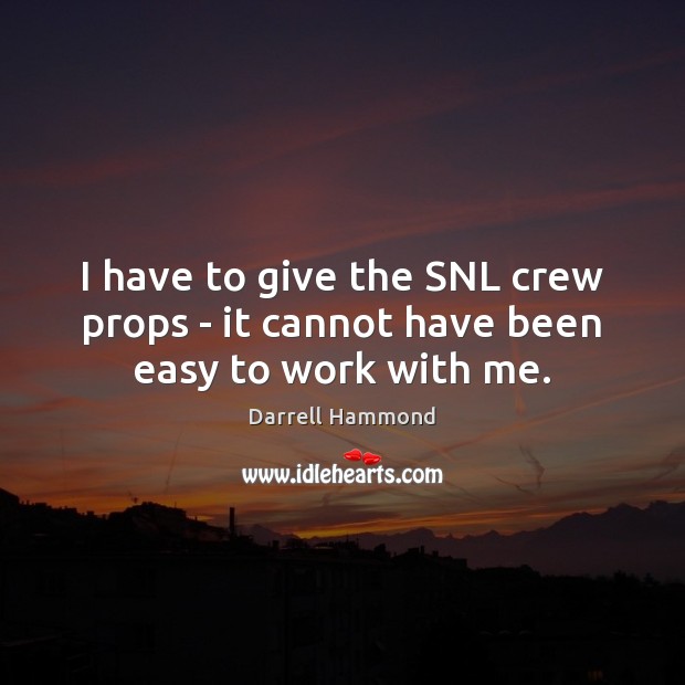 I have to give the SNL crew props – it cannot have been easy to work with me. Darrell Hammond Picture Quote