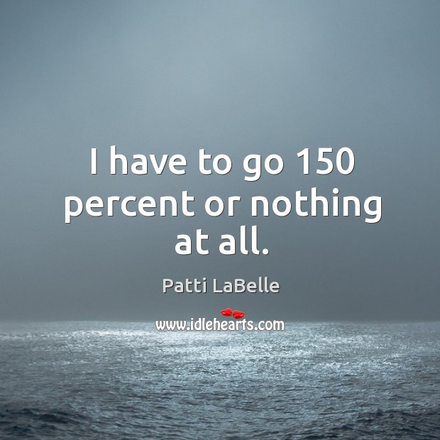 I have to go 150 percent or nothing at all. Patti LaBelle Picture Quote