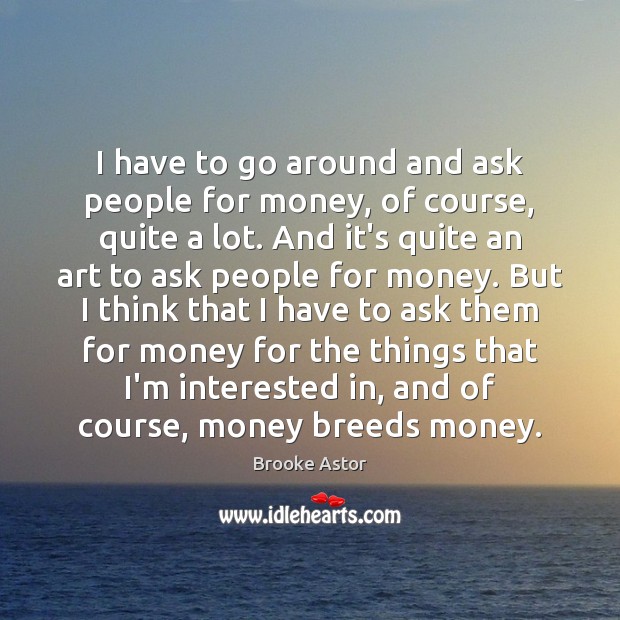 I have to go around and ask people for money, of course, Brooke Astor Picture Quote
