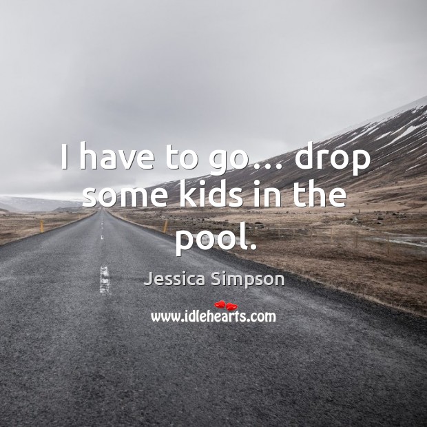 I have to go… drop some kids in the pool. Jessica Simpson Picture Quote