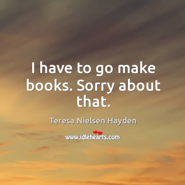 I have to go make books. Sorry about that. Teresa Nielsen Hayden Picture Quote