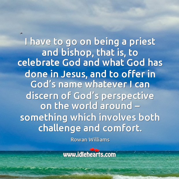 I have to go on being a priest and bishop, that is, to celebrate God and what God has done in jesus Rowan Williams Picture Quote