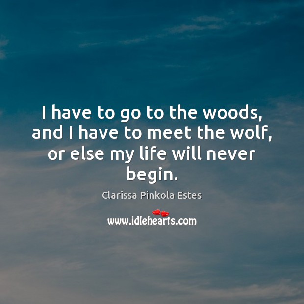 I have to go to the woods, and I have to meet the wolf, or else my life will never begin. Clarissa Pinkola Estes Picture Quote