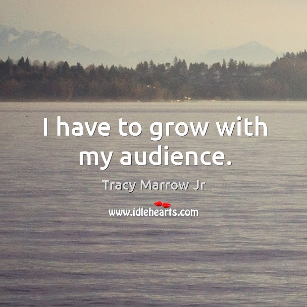 I have to grow with my audience. Image