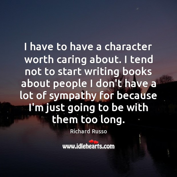 I have to have a character worth caring about. I tend not Richard Russo Picture Quote