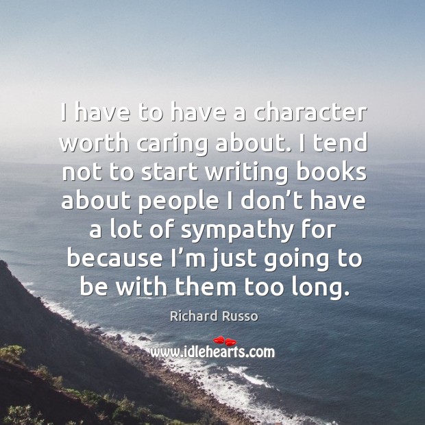 I have to have a character worth caring about. I tend not to start writing books about people Image