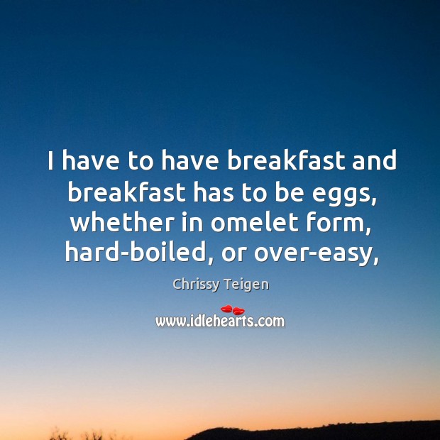 I have to have breakfast and breakfast has to be eggs, whether Chrissy Teigen Picture Quote