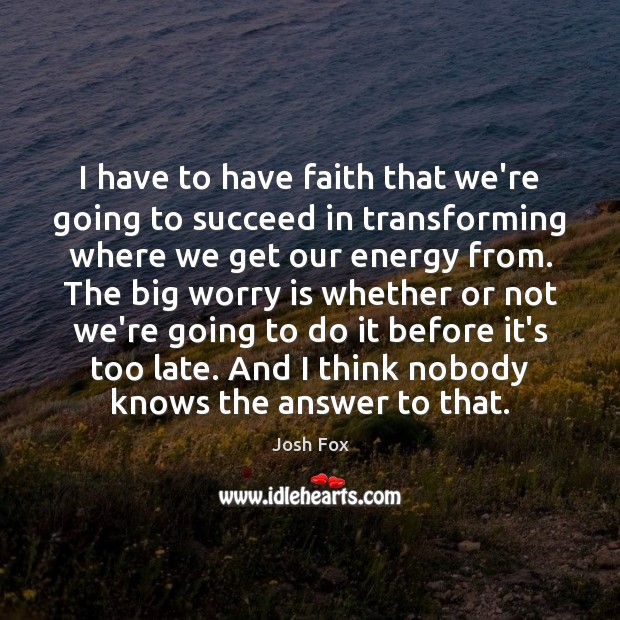 I have to have faith that we’re going to succeed in transforming Josh Fox Picture Quote