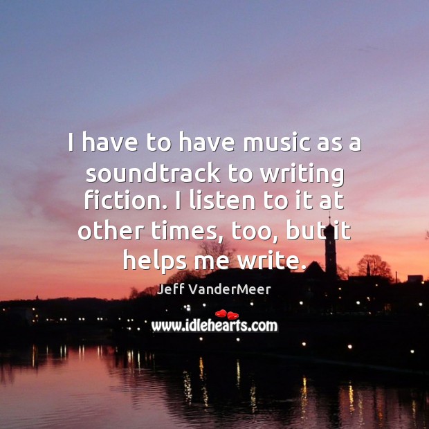 I have to have music as a soundtrack to writing fiction. I Jeff VanderMeer Picture Quote