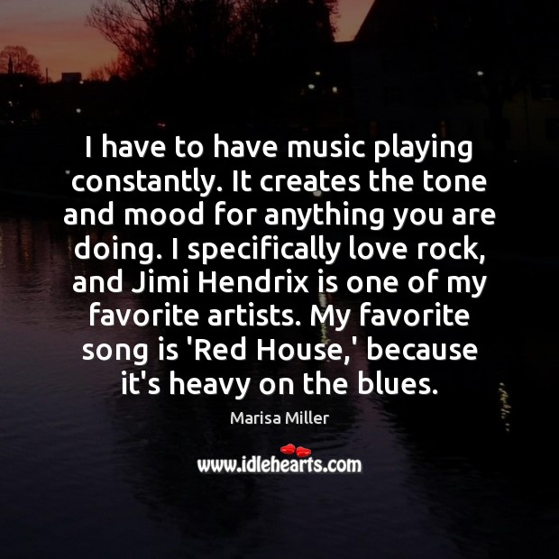 I have to have music playing constantly. It creates the tone and Image