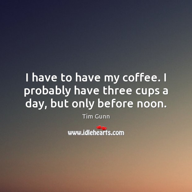 I have to have my coffee. I probably have three cups a day, but only before noon. Tim Gunn Picture Quote