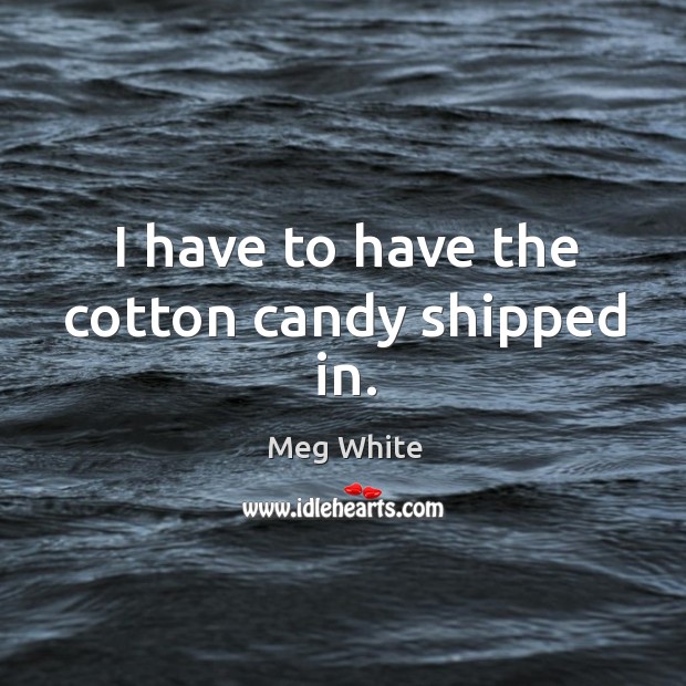 I have to have the cotton candy shipped in. Meg White Picture Quote