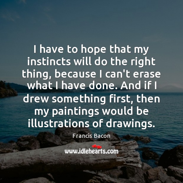 I have to hope that my instincts will do the right thing, Francis Bacon Picture Quote