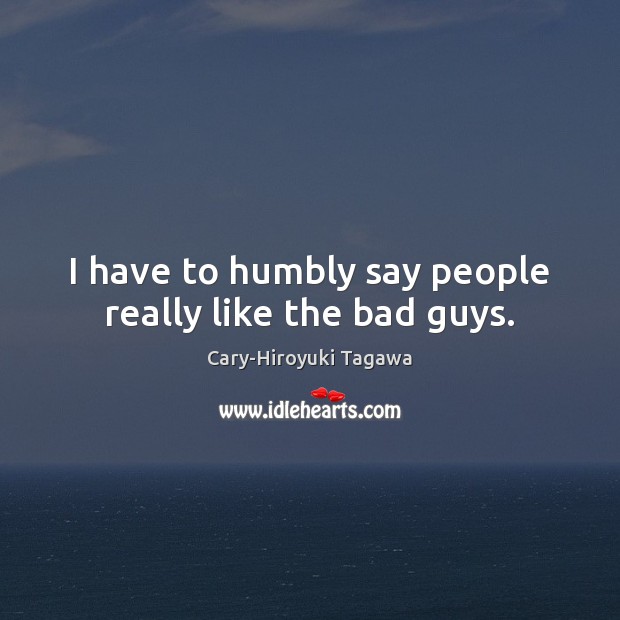 I have to humbly say people really like the bad guys. Cary-Hiroyuki Tagawa Picture Quote