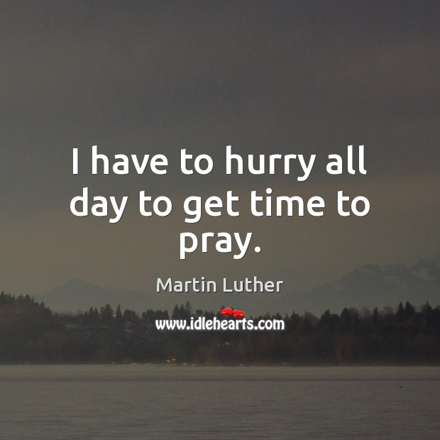 I have to hurry all day to get time to pray. Martin Luther Picture Quote