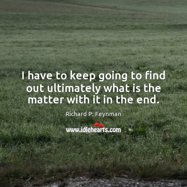 I have to keep going to find out ultimately what is the matter with it in the end. Richard P. Feynman Picture Quote