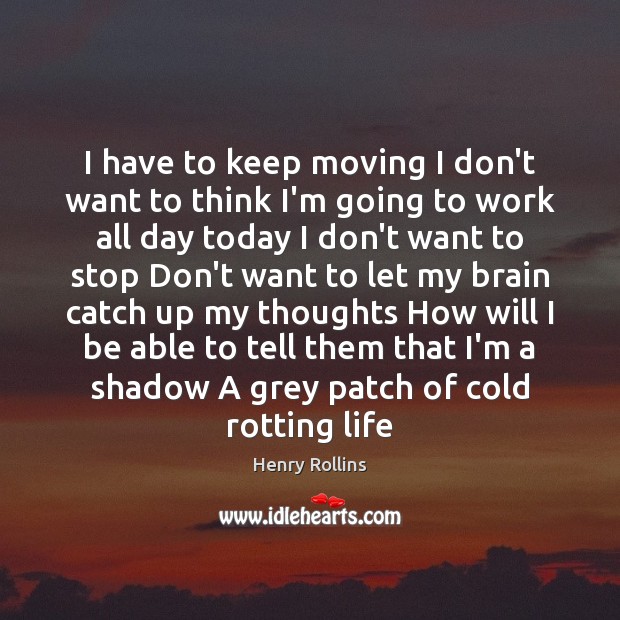 I have to keep moving I don’t want to think I’m going Henry Rollins Picture Quote