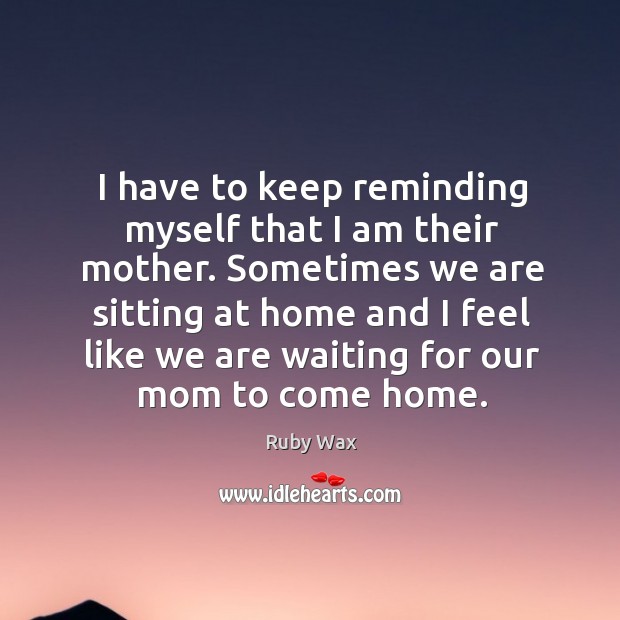 I have to keep reminding myself that I am their mother. Ruby Wax Picture Quote