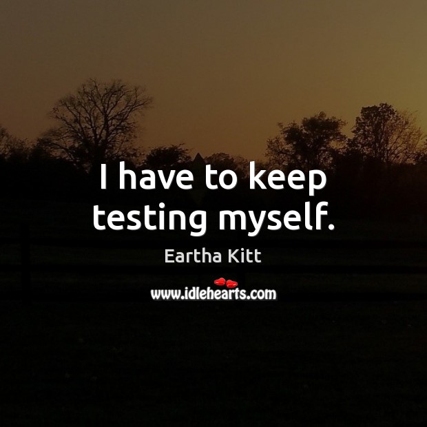 I have to keep testing myself. Eartha Kitt Picture Quote