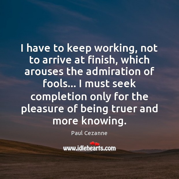 I have to keep working, not to arrive at finish, which arouses Paul Cezanne Picture Quote