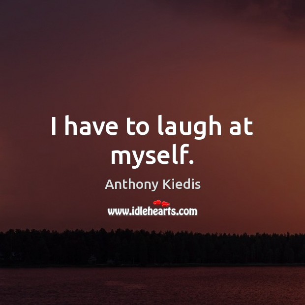 I have to laugh at myself. Anthony Kiedis Picture Quote