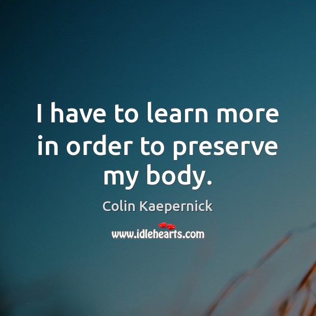 I have to learn more in order to preserve my body. Colin Kaepernick Picture Quote