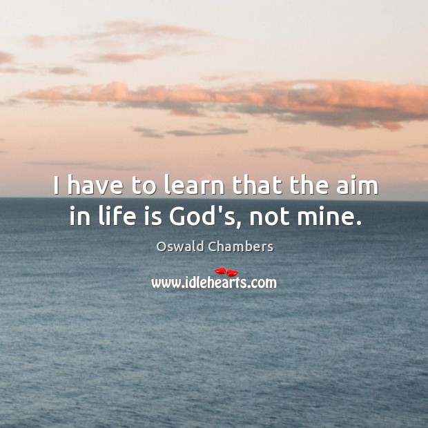 I have to learn that the aim in life is God’s, not mine. Oswald Chambers Picture Quote