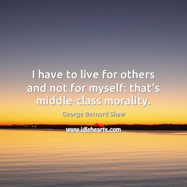 I have to live for others and not for myself: that’s middle-class morality. George Bernard Shaw Picture Quote