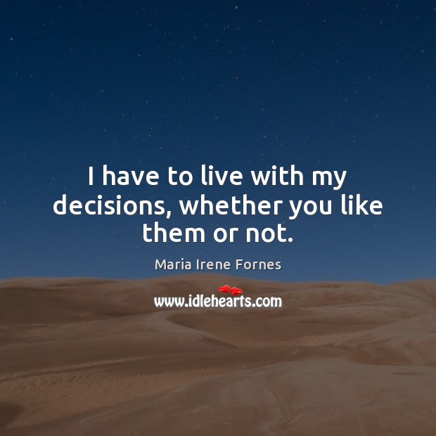I have to live with my decisions, whether you like them or not. Maria Irene Fornes Picture Quote