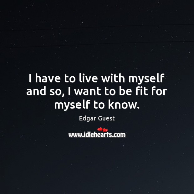 I have to live with myself and so, I want to be fit for myself to know. Edgar Guest Picture Quote